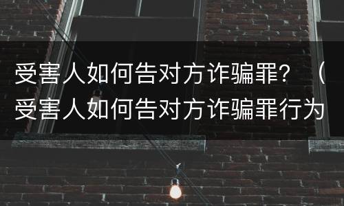 受害人如何告对方诈骗罪？（受害人如何告对方诈骗罪行为）