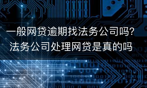 一般网贷逾期找法务公司吗？ 法务公司处理网贷是真的吗