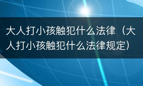 大人打小孩触犯什么法律（大人打小孩触犯什么法律规定）