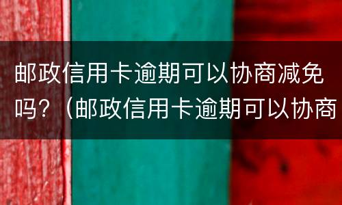 邮政信用卡逾期可以协商减免吗?（邮政信用卡逾期可以协商减免吗怎么办）