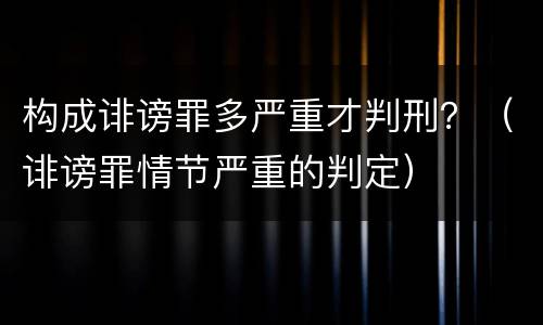 构成诽谤罪多严重才判刑？（诽谤罪情节严重的判定）