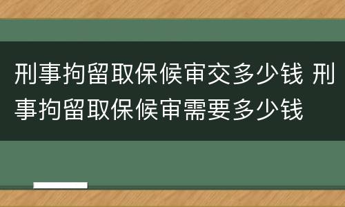 刑事拘留取保候审交多少钱 刑事拘留取保候审需要多少钱