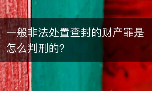 一般非法处置查封的财产罪是怎么判刑的？