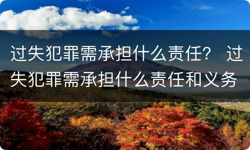 过失犯罪需承担什么责任？ 过失犯罪需承担什么责任和义务