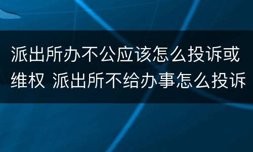 派出所办不公应该怎么投诉或维权 派出所不给办事怎么投诉