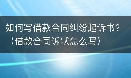 如何写借款合同纠纷起诉书？（借款合同诉状怎么写）