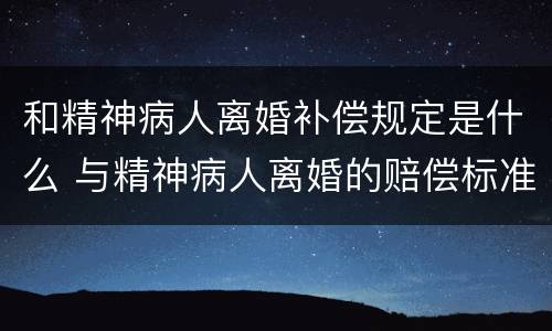 和精神病人离婚补偿规定是什么 与精神病人离婚的赔偿标准