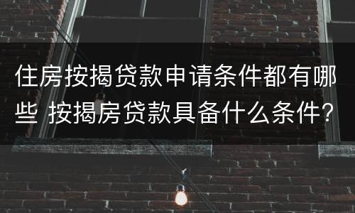 住房按揭贷款申请条件都有哪些 按揭房贷款具备什么条件?