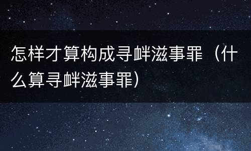 怎样才算构成寻衅滋事罪（什么算寻衅滋事罪）