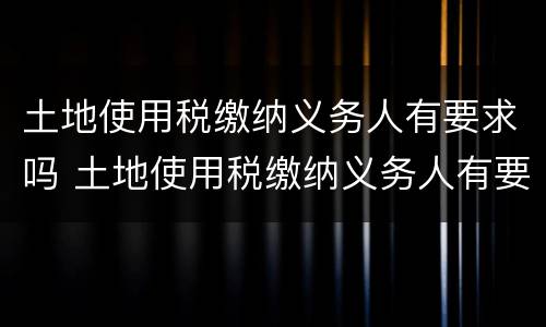 土地使用税缴纳义务人有要求吗 土地使用税缴纳义务人有要求吗现在