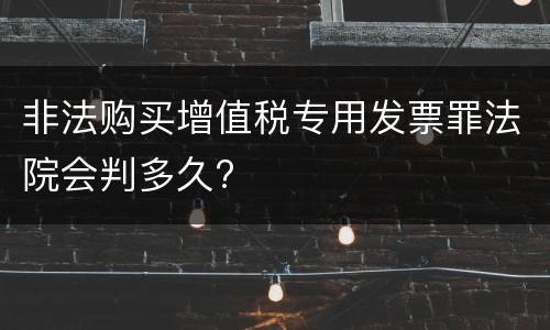非法购买增值税专用发票罪法院会判多久?