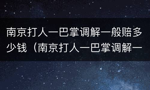 南京打人一巴掌调解一般赔多少钱（南京打人一巴掌调解一般赔多少钱啊）