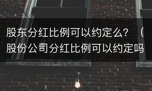 股东分红比例可以约定么？（股份公司分红比例可以约定吗）