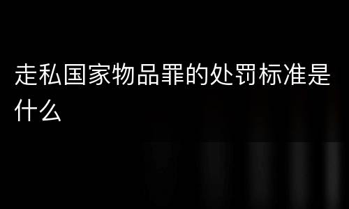 走私国家物品罪的处罚标准是什么