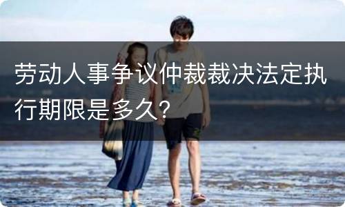 劳动人事争议仲裁裁决法定执行期限是多久？