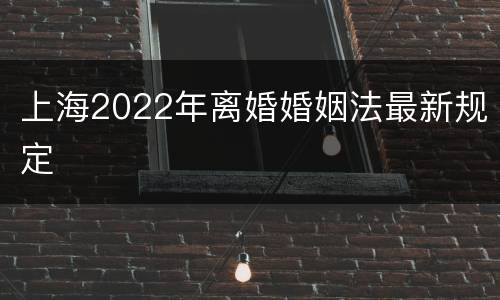 上海2022年离婚婚姻法最新规定