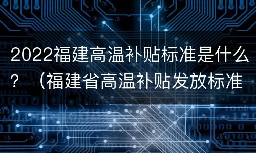 2022福建高温补贴标准是什么？（福建省高温补贴发放标准2020文件）