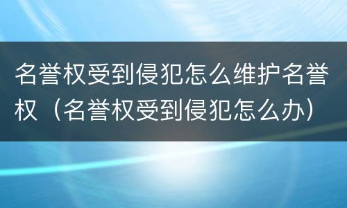 名誉权受到侵犯怎么维护名誉权（名誉权受到侵犯怎么办）