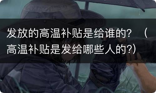 发放的高温补贴是给谁的？（高温补贴是发给哪些人的?）
