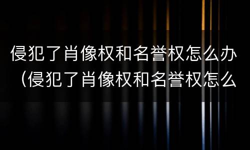 侵犯了肖像权和名誉权怎么办（侵犯了肖像权和名誉权怎么办呢）