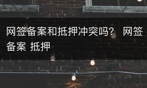 网签备案和抵押冲突吗？ 网签备案 抵押