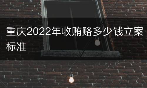 重庆2022年收贿赂多少钱立案标准