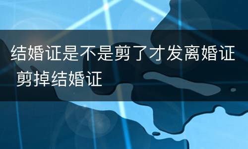 结婚证是不是剪了才发离婚证 剪掉结婚证