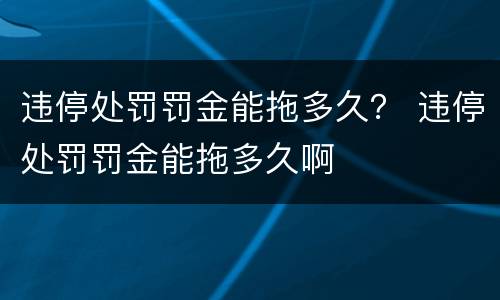 违停处罚罚金能拖多久？ 违停处罚罚金能拖多久啊