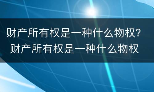 财产所有权是一种什么物权？ 财产所有权是一种什么物权
