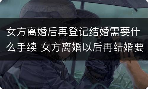 女方离婚后再登记结婚需要什么手续 女方离婚以后再结婚要户口本吗