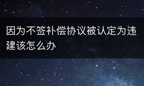 因为不签补偿协议被认定为违建该怎么办