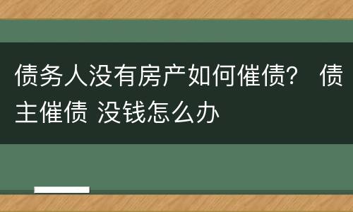 债务人没有房产如何催债？ 债主催债 没钱怎么办