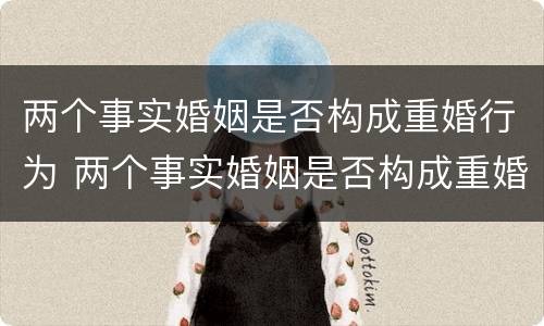 两个事实婚姻是否构成重婚行为 两个事实婚姻是否构成重婚罪