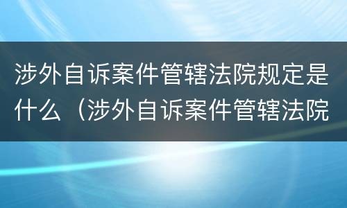 涉外自诉案件管辖法院规定是什么（涉外自诉案件管辖法院规定是什么）