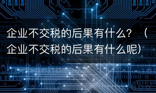 企业不交税的后果有什么？（企业不交税的后果有什么呢）