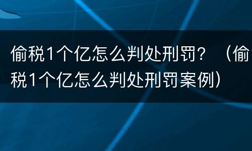 偷税1个亿怎么判处刑罚？（偷税1个亿怎么判处刑罚案例）