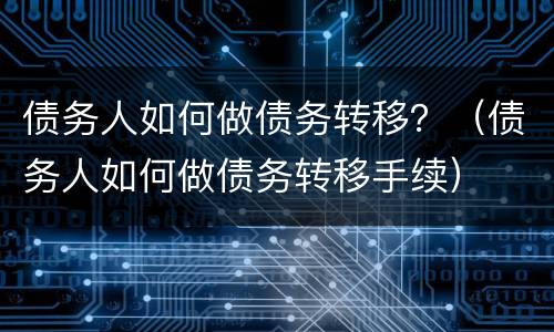 债务人如何做债务转移？（债务人如何做债务转移手续）
