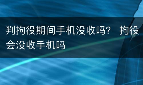 判拘役期间手机没收吗？ 拘役会没收手机吗