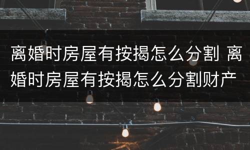 离婚时房屋有按揭怎么分割 离婚时房屋有按揭怎么分割财产