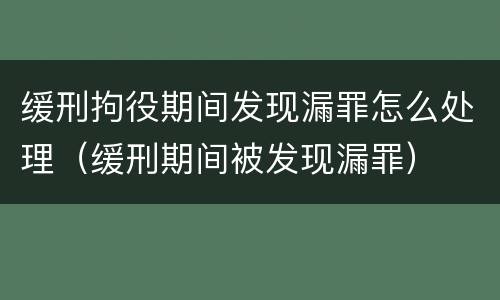 缓刑拘役期间发现漏罪怎么处理（缓刑期间被发现漏罪）