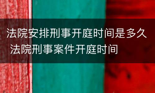 法院安排刑事开庭时间是多久 法院刑事案件开庭时间