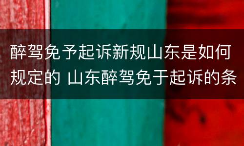 醉驾免予起诉新规山东是如何规定的 山东醉驾免于起诉的条件