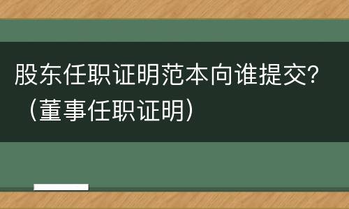 股东任职证明范本向谁提交？（董事任职证明）