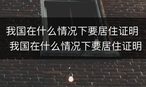 我国在什么情况下要居住证明 我国在什么情况下要居住证明材料