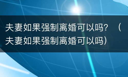 夫妻如果强制离婚可以吗？（夫妻如果强制离婚可以吗）