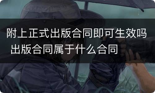 附上正式出版合同即可生效吗 出版合同属于什么合同