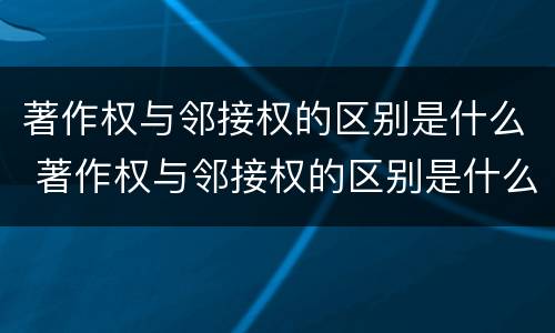 著作权与邻接权的区别是什么 著作权与邻接权的区别是什么意思