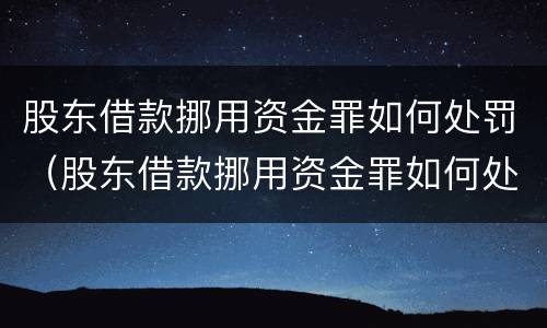 股东借款挪用资金罪如何处罚（股东借款挪用资金罪如何处罚的）