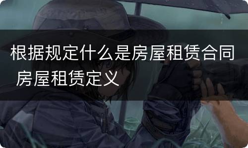 根据规定什么是房屋租赁合同 房屋租赁定义