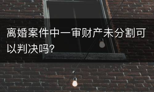 离婚案件中一审财产未分割可以判决吗？
